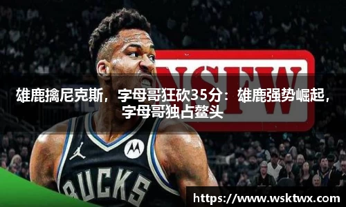 雄鹿擒尼克斯，字母哥狂砍35分：雄鹿强势崛起，字母哥独占鳌头
