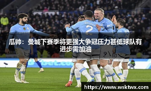 瓜帅：曼城下赛季将更强大争冠压力甚低球队有进步需加油