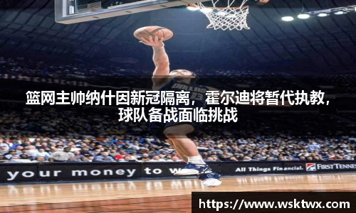 篮网主帅纳什因新冠隔离，霍尔迪将暂代执教，球队备战面临挑战