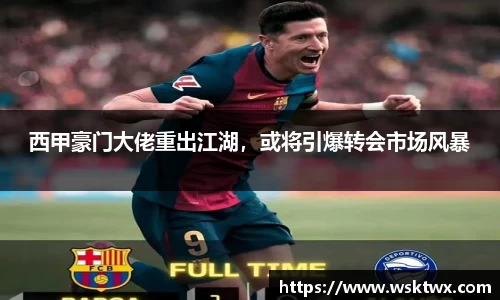 西甲豪门大佬重出江湖，或将引爆转会市场风暴