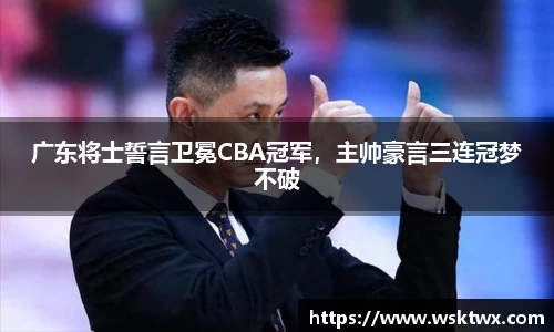 广东将士誓言卫冕CBA冠军，主帅豪言三连冠梦不破