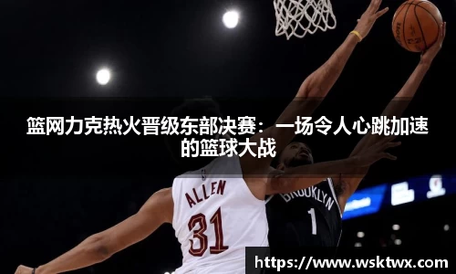 篮网力克热火晋级东部决赛：一场令人心跳加速的篮球大战