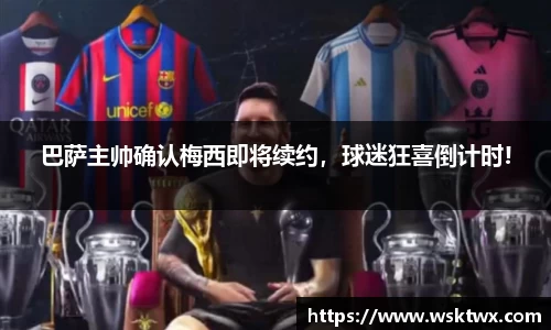 巴萨主帅确认梅西即将续约，球迷狂喜倒计时!
