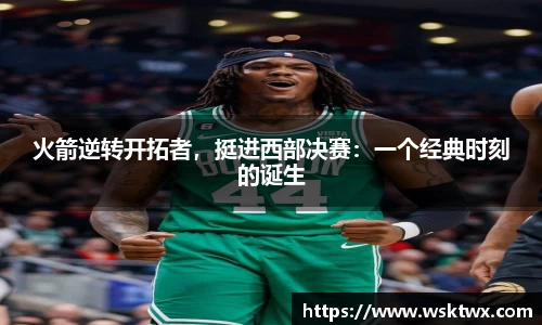 火箭逆转开拓者，挺进西部决赛：一个经典时刻的诞生