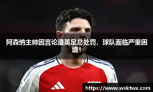 阿森纳主帅因言论遭英足总处罚，球队面临严重困境！