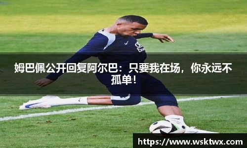 姆巴佩公开回复阿尔巴：只要我在场，你永远不孤单！