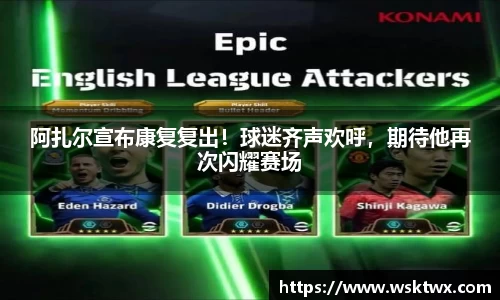 阿扎尔宣布康复复出！球迷齐声欢呼，期待他再次闪耀赛场