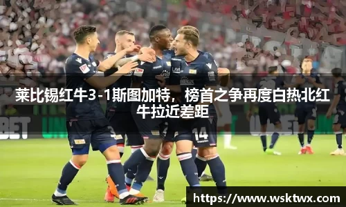 莱比锡红牛3-1斯图加特，榜首之争再度白热北红牛拉近差距
