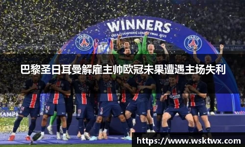 巴黎圣日耳曼解雇主帅欧冠未果遭遇主场失利
