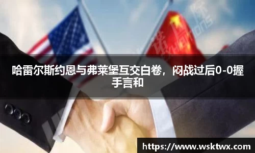 哈雷尔斯约恩与弗莱堡互交白卷，闷战过后0-0握手言和