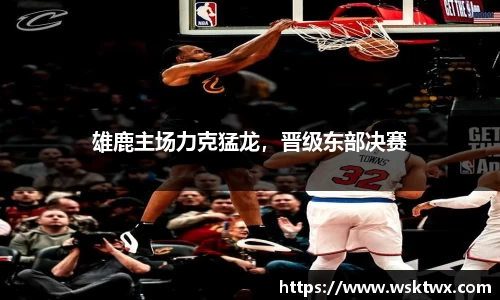 雄鹿主场力克猛龙，晋级东部决赛