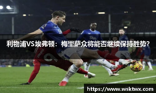 利物浦VS埃弗顿：梅里萨众将能否继续保持胜势？