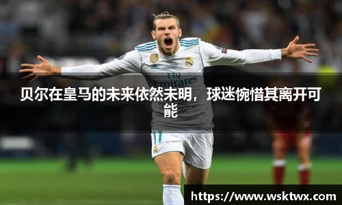 贝尔在皇马的未来依然未明，球迷惋惜其离开可能