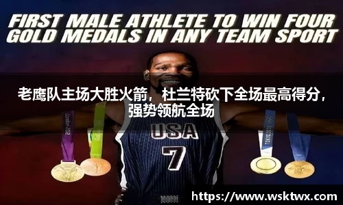 老鹰队主场大胜火箭，杜兰特砍下全场最高得分，强势领航全场