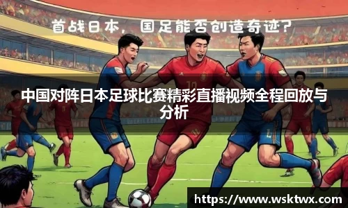 中国对阵日本足球比赛精彩直播视频全程回放与分析