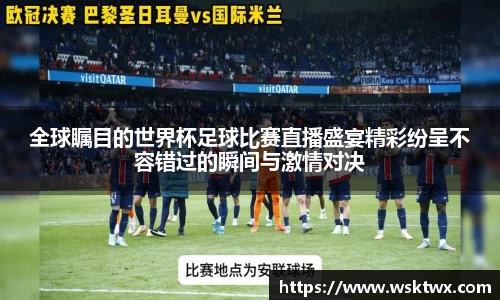 全球瞩目的世界杯足球比赛直播盛宴精彩纷呈不容错过的瞬间与激情对决