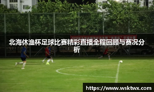 北海休渔杯足球比赛精彩直播全程回顾与赛况分析