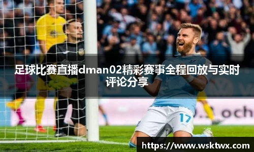 足球比赛直播dman02精彩赛事全程回放与实时评论分享