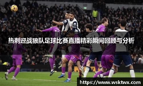 热刺迎战狼队足球比赛直播精彩瞬间回顾与分析