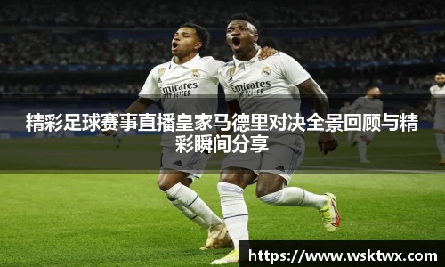精彩足球赛事直播皇家马德里对决全景回顾与精彩瞬间分享