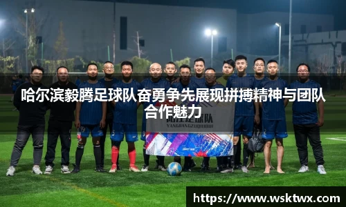哈尔滨毅腾足球队奋勇争先展现拼搏精神与团队合作魅力