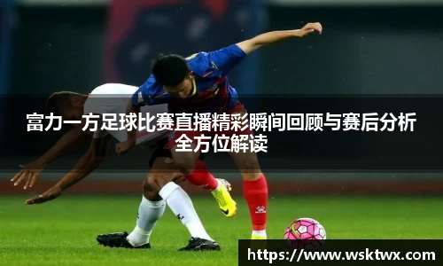 富力一方足球比赛直播精彩瞬间回顾与赛后分析全方位解读