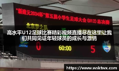高水平U12足球比赛精彩视频直播尽在这里让我们共同见证年轻球员的成长与激情