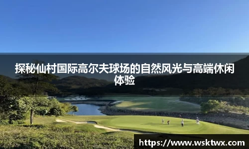 探秘仙村国际高尔夫球场的自然风光与高端休闲体验