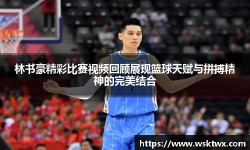 林书豪精彩比赛视频回顾展现篮球天赋与拼搏精神的完美结合