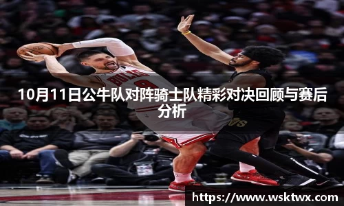 10月11日公牛队对阵骑士队精彩对决回顾与赛后分析