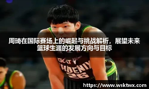 周琦在国际赛场上的崛起与挑战解析，展望未来篮球生涯的发展方向与目标
