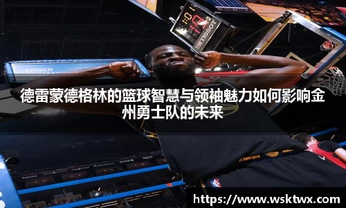 德雷蒙德格林的篮球智慧与领袖魅力如何影响金州勇士队的未来