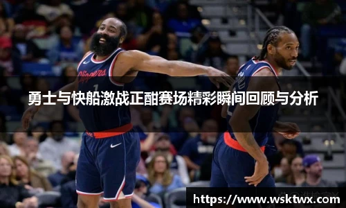 勇士与快船激战正酣赛场精彩瞬间回顾与分析