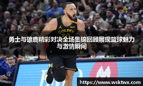 勇士与雄鹿精彩对决全场集锦回顾展现篮球魅力与激情瞬间