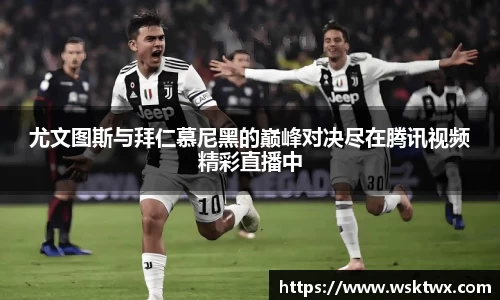 尤文图斯与拜仁慕尼黑的巅峰对决尽在腾讯视频精彩直播中