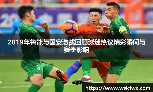 2019年鲁能与国安激战回顾球迷热议精彩瞬间与赛季影响