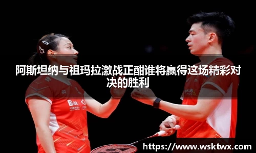 阿斯坦纳与祖玛拉激战正酣谁将赢得这场精彩对决的胜利