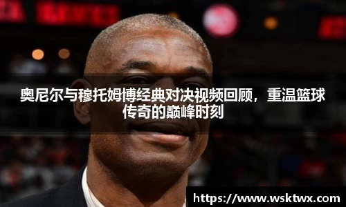 奥尼尔与穆托姆博经典对决视频回顾，重温篮球传奇的巅峰时刻