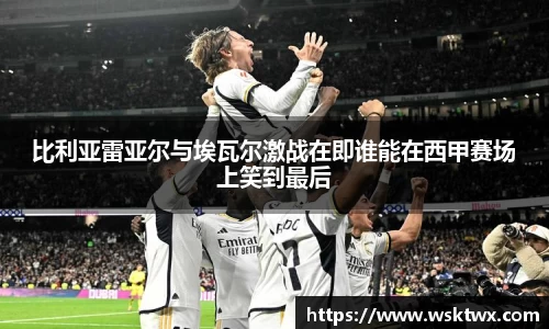 比利亚雷亚尔与埃瓦尔激战在即谁能在西甲赛场上笑到最后