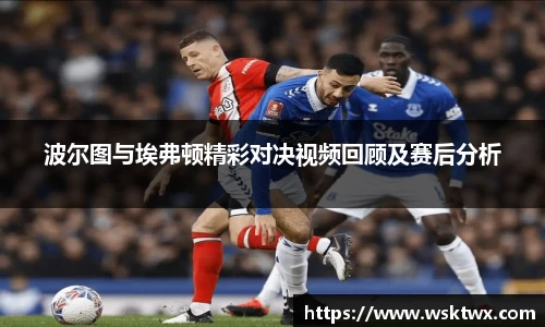 波尔图与埃弗顿精彩对决视频回顾及赛后分析