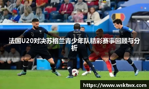 法国U20对决苏格兰青少年队精彩赛事回顾与分析