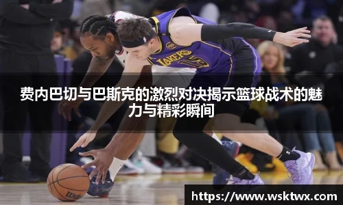 费内巴切与巴斯克的激烈对决揭示篮球战术的魅力与精彩瞬间