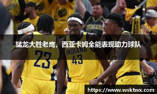 猛龙大胜老鹰，西亚卡姆全能表现助力球队