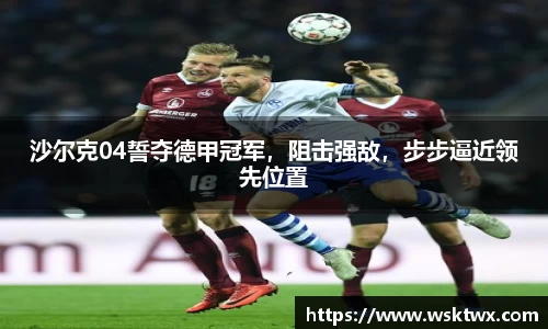 沙尔克04誓夺德甲冠军，阻击强敌，步步逼近领先位置